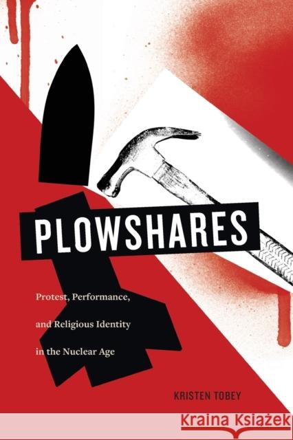 Plowshares: Protest, Performance, and Religious Identity in the Nuclear Age Kristen Tobey 9780271076737 Penn State University Press