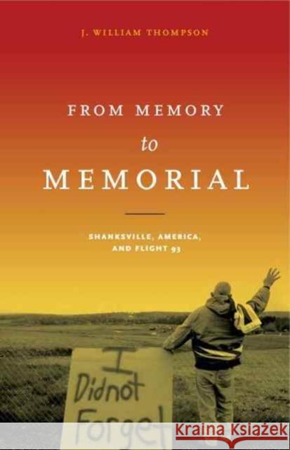 From Memory to Memorial: Shanksville, America, and Flight 93 J. William Thompson 9780271076997 Penn State University Press