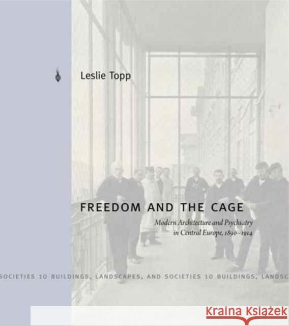 Freedom and the Cage: Modern Architecture and Psychiatry in Central Europe, 1890 1914 Leslie Topp 9780271077109 Penn State University Press