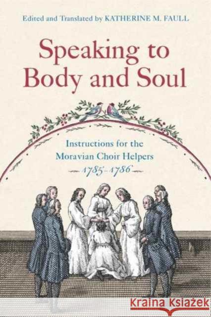Speaking to Body and Soul: Instructions for the Moravian Choir Helpers, 1785-1786 Katherine M. Faull 9780271077673 Penn State University Press