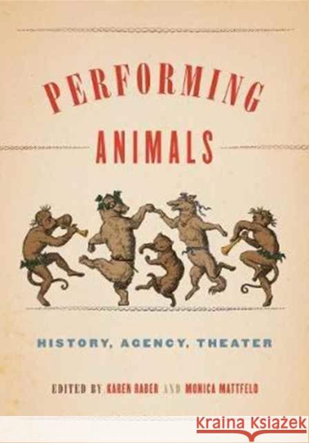 Performing Animals: History, Agency, Theater Karen Raber Monica Mattfeld Karen Raber 9780271078342 Penn State University Press