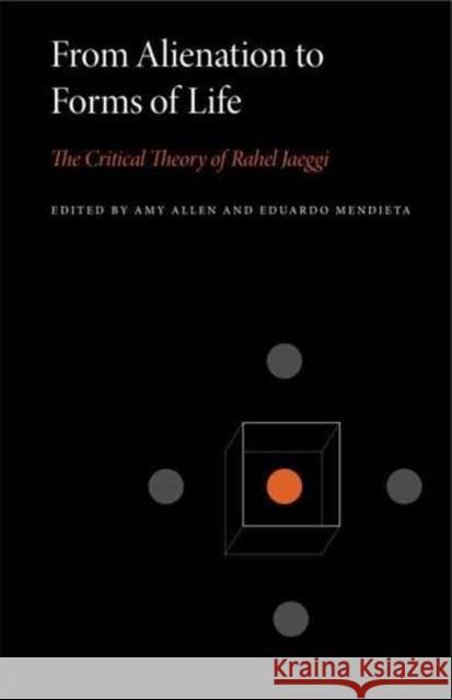 From Alienation to Forms of Life: The Critical Theory of Rahel Jaeggi Amy Allen Eduardo Mendieta 9780271078458 Penn State University Press