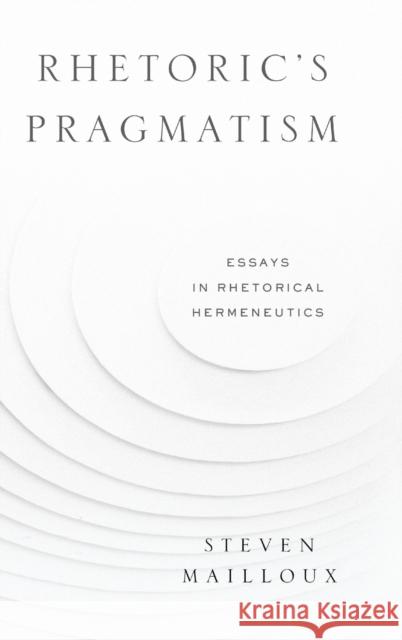 Rhetoric's Pragmatism: Essays in Rhetorical Hermeneutics Steven Mailloux 9780271078472 Penn State University Press