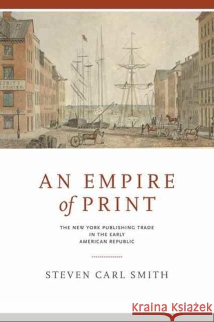 An Empire of Print: The New York Publishing Trade in the Early American Republic Steven Carl Smith 9780271078519 Penn State University Press