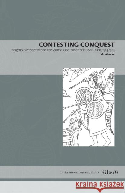 Contesting Conquest: Indigenous Perspectives on the Spanish Occupation of Nueva Galicia, 1524-1545 Ida Altman 9780271078564 Penn State University Press