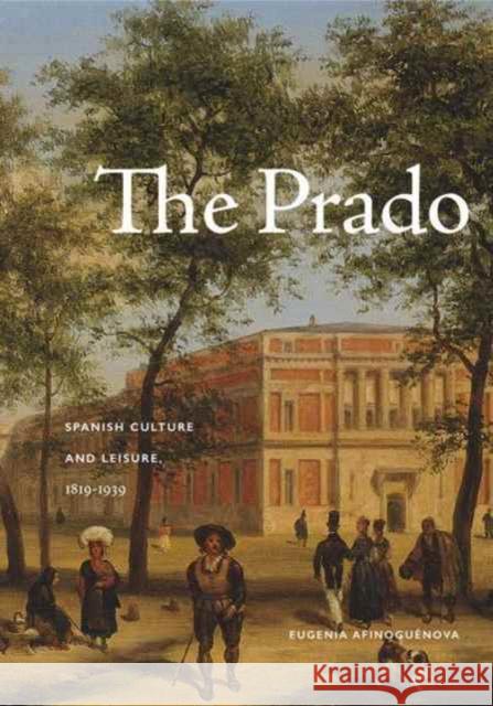 The Prado: Spanish Culture and Leisure, 1819-1939 Eugenia Afinoguenova 9780271078571