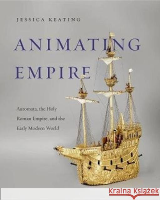 Animating Empire: Automata, the Holy Roman Empire, and the Early Modern World Jessica Keating 9780271080024