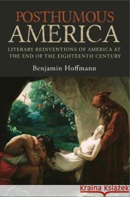 Posthumous America: Literary Reinventions of America at the End of the Eighteenth Century Benjamin Hoffmann Alan J. Singerman 9780271080079 Penn State University Press