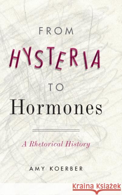 From Hysteria to Hormones: A Rhetorical History Amy Koerber 9780271080857 Penn State University Press