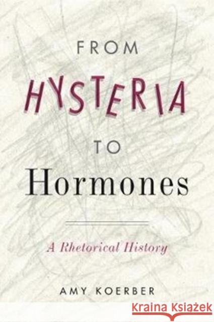 From Hysteria to Hormones: A Rhetorical History Amy Koerber 9780271080864 Penn State University Press
