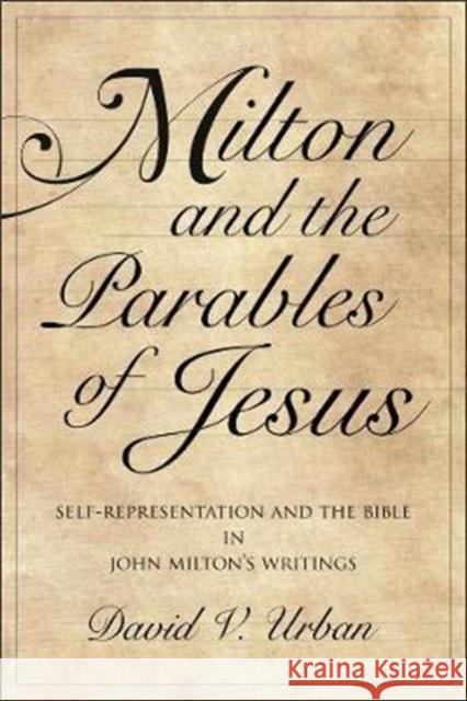 Milton and the Parables of Jesus: Self-Representation and the Bible in John Milton's Writings David V. Urban 9780271080994 Penn State University Press