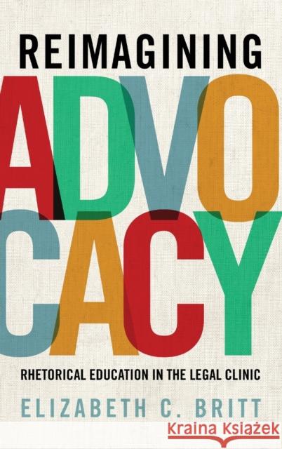 Reimagining Advocacy: Rhetorical Education in the Legal Clinic Elizabeth C. Britt 9780271081021 Penn State University Press