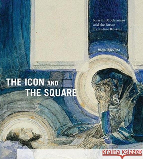 The Icon and the Square: Russian Modernism and the Russo-Byzantine Revival Maria Taroutina 9780271081045 Penn State University Press