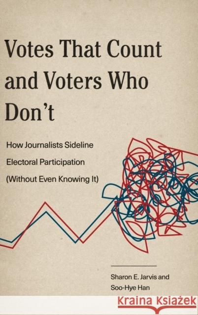 Votes That Count and Voters Who Don't: How Journalists Sideline Electoral Participation (Without Even Knowing It) Sharon E. Jarvis Soo-Hye Han 9780271081250