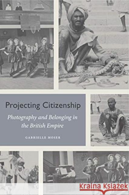 Projecting Citizenship: Photography and Belonging in the British Empire Gabrielle Moser 9780271081274 Penn State University Press