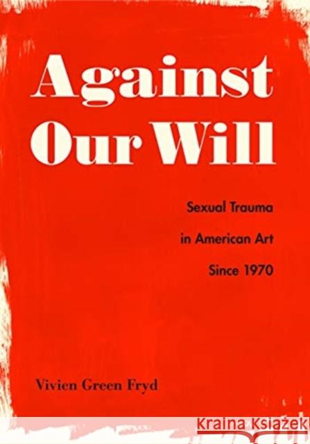 Against Our Will: Sexual Trauma in American Art Since 1970 Vivien Green Fryd 9780271082066