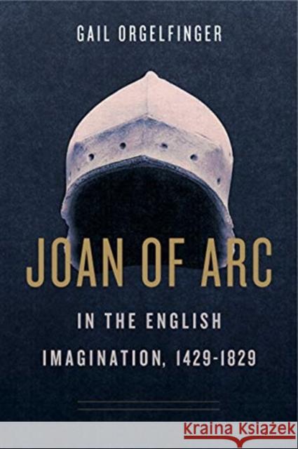 Joan of Arc in the English Imagination, 1429-1829 Gail Orgelfinger 9780271082189 Penn State University Press