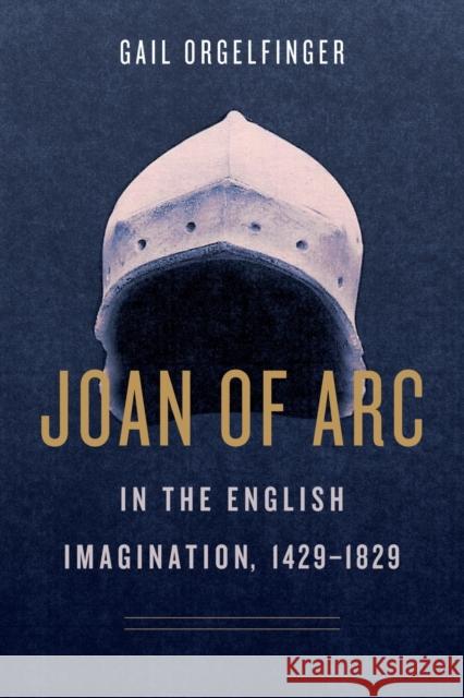 Joan of Arc in the English Imagination, 1429-1829 Gail Orgelfinger 9780271082196 Penn State University Press