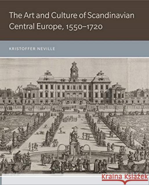 The Art and Culture of Scandinavian Central Europe, 1550-1720 Kristoffer Neville 9780271082257 Penn State University Press