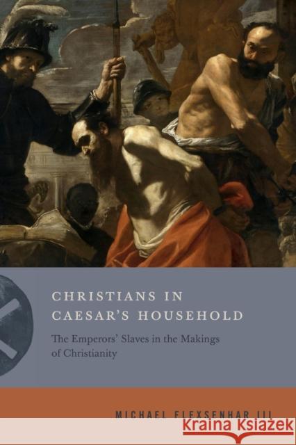 Christians in Caesar's Household: The Emperors' Slaves in the Makings of Christianity Michael Flexsenha 9780271082349 Penn State University Press