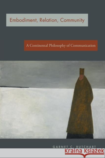 Embodiment, Relation, Community: A Continental Philosophy of Communication Garnet C. Butchart 9780271083261 Penn State University Press
