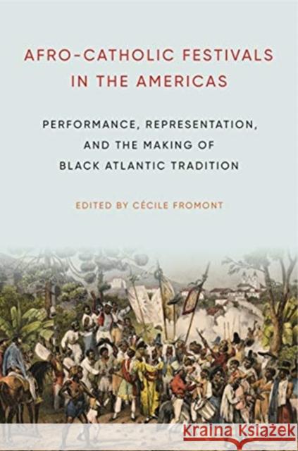 Afro-Catholic Festivals in the Americas: Performance, Representation, and the Making of Black Atlantic Tradition Cecile Fromont 9780271083292 Penn State University Press