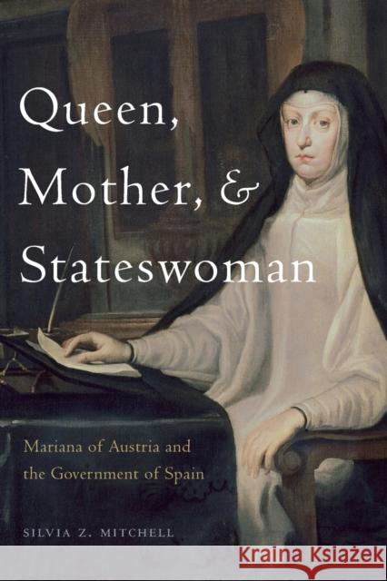 Queen, Mother, and Stateswoman: Mariana of Austria and the Government of Spain Silvia Z. Mitchell 9780271083384 Penn State University Press