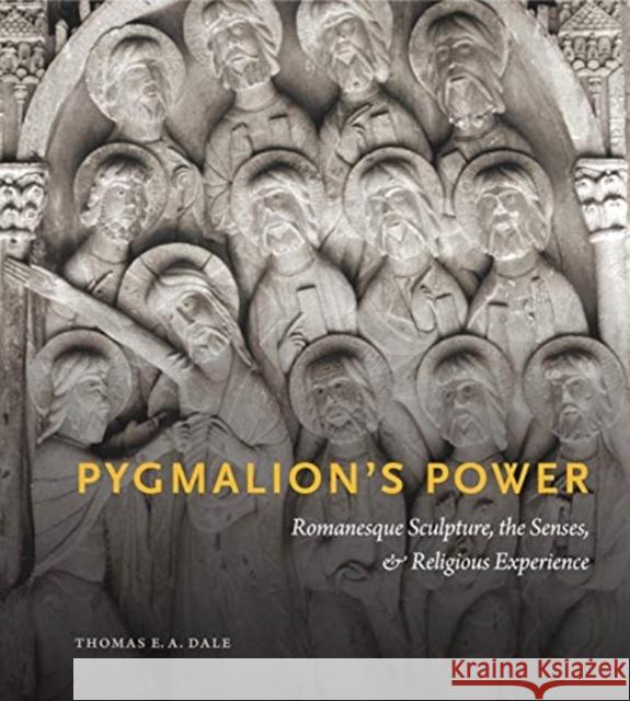 Pygmalion's Power: Romanesque Sculpture, the Senses, and Religious Experience Thomas E. a. Dale 9780271083452 Penn State University Press