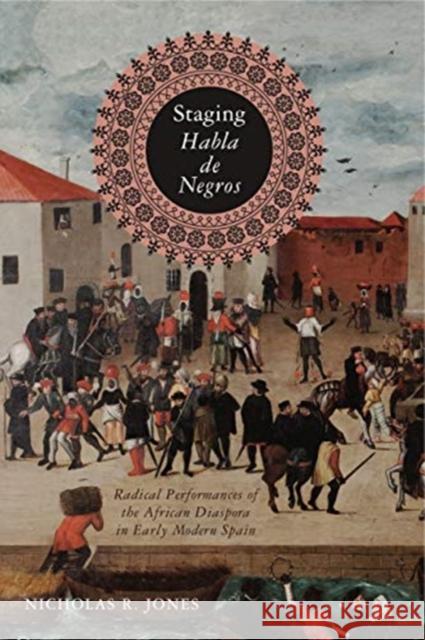 Staging Habla de Negros: Radical Performances of the African Diaspora in Early Modern Spain Nicholas R. Jones 9780271083469