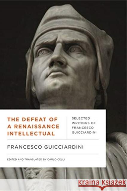 The Defeat of a Renaissance Intellectual: Selected Writings of Francesco Guicciardini Francesco Guicciardini Carlo Celli 9780271083483 Penn State University Press
