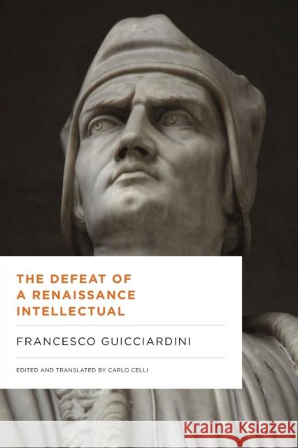 The Defeat of a Renaissance Intellectual: Selected Writings of Francesco Guicciardini Francesco Guicciardini Carlo Celli 9780271083490 Penn State University Press