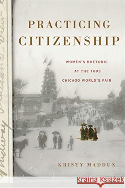 Practicing Citizenship: Women's Rhetoric at the 1893 Chicago World's Fair Kristy Maddux 9780271083506 Penn State University Press