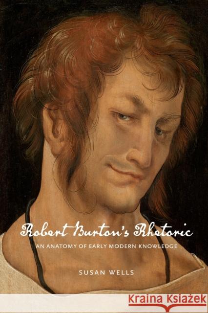 Robert Burton's Rhetoric: An Anatomy of Early Modern Knowledge Susan Wells 9780271084664 Penn State University Press