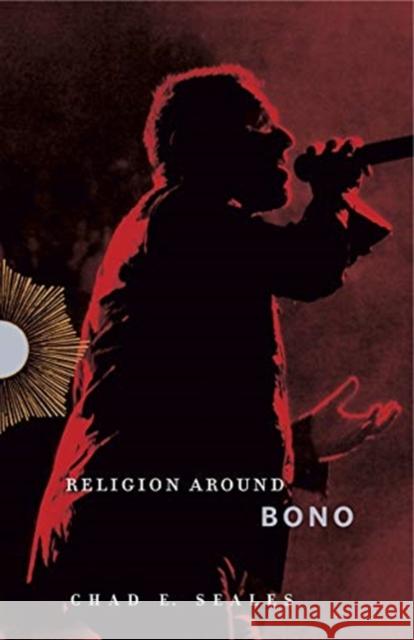 Religion Around Bono: Evangelical Enchantment and Neoliberal Capitalism Chad E. Seales 9780271084893 Penn State University Press