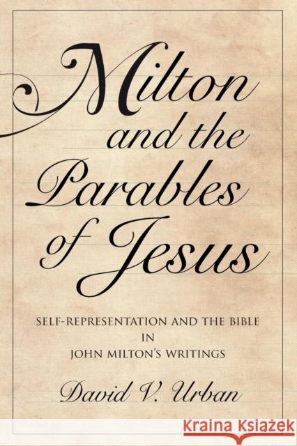 Milton and the Parables of Jesus: Self-Representation and the Bible in John Milton's Writings David V. Urban 9780271085050 Penn State University Press