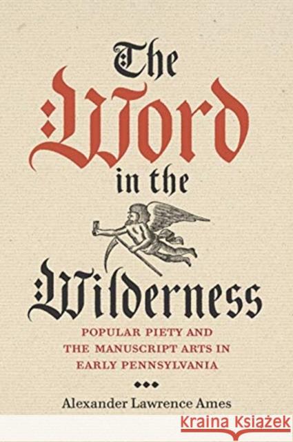 The Word in the Wilderness: Popular Piety and the Manuscript Arts in Early Pennsylvania Alexander Lawrence Ames 9780271085913 Penn State University Press