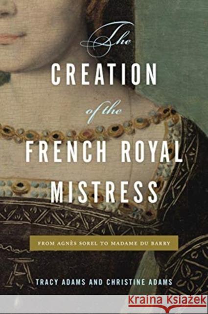 The Creation of the French Royal Mistress: From Agnes Sorel to Madame Du Barry Christine (Professor of History, St. Mary's College of Maryland) Adams 9780271085982 Penn State University Press