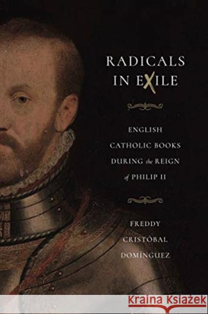 Radicals in Exile: English Catholic Books During the Reign of Philip II Freddy Cristobal Dominguez 9780271086019 Penn State University Press