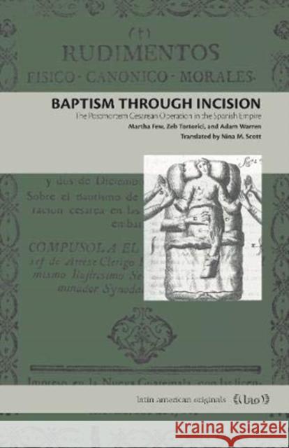 Baptism Through Incision: The Postmortem Cesarean Operation in the Spanish Empire Martha Few Zeb Tortorici Adam Warren 9780271086071 Penn State University Press