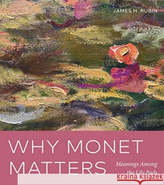 Why Monet Matters: Meanings Among the Lily Pads James H. Rubin 9780271086200