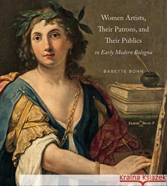Women Artists, Their Patrons, and Their Publics in Early Modern Bologna Babette Bohn 9780271086965 Penn State University Press