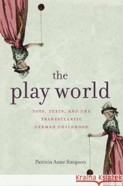 The Play World: Toys, Texts, and the Transatlantic German Childhood Patricia Anne Simpson 9780271086996 Penn State University Press