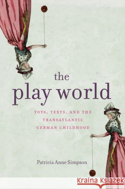 The Play World: Toys, Texts, and the Transatlantic German Childhood Patricia Anne Simpson 9780271087009 Penn State University Press