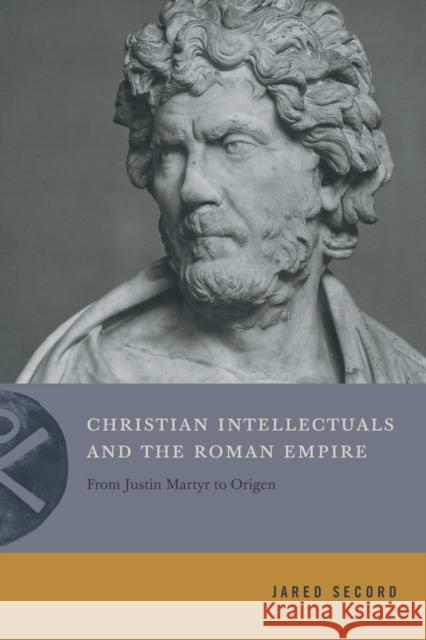 Christian Intellectuals and the Roman Empire: From Justin Martyr to Origen Jared Secord 9780271087085 Penn State University Press