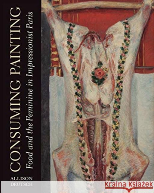 Consuming Painting: Food and the Feminine in Impressionist Paris Allison Deutsch 9780271087238 Penn State University Press