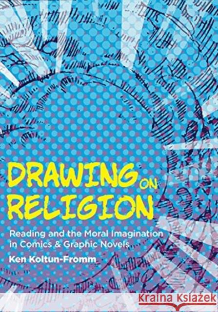 Drawing on Religion: Reading and the Moral Imagination in Comics and Graphic Novels Ken Koltun-Fromm 9780271087757 Penn State University Press