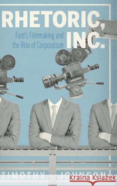 Rhetoric, Inc.: Ford's Filmmaking and the Rise of Corporatism Timothy Johnson 9780271087900 Penn State University Press