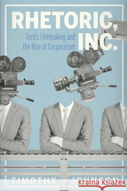 Rhetoric, Inc.: Ford's Filmmaking and the Rise of Corporatism Timothy Johnson 9780271087917 Penn State University Press
