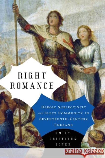 Right Romance: Heroic Subjectivity and Elect Community in Seventeenth-Century England Emily Griffiths Jones 9780271088099 Penn State University Press