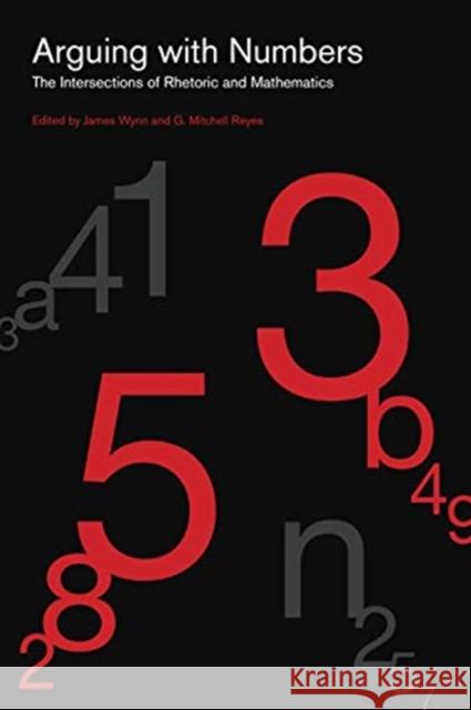 Arguing with Numbers: The Intersections of Rhetoric and Mathematics James Wynn G. Mitchell Reyes 9780271088815 Penn State University Press